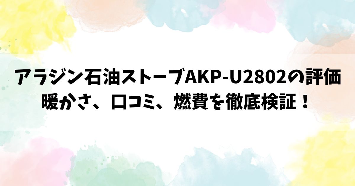 アラジン石油ストーブAKP-U2802の評価：暖かさ、口コミ、燃費を徹底検証！