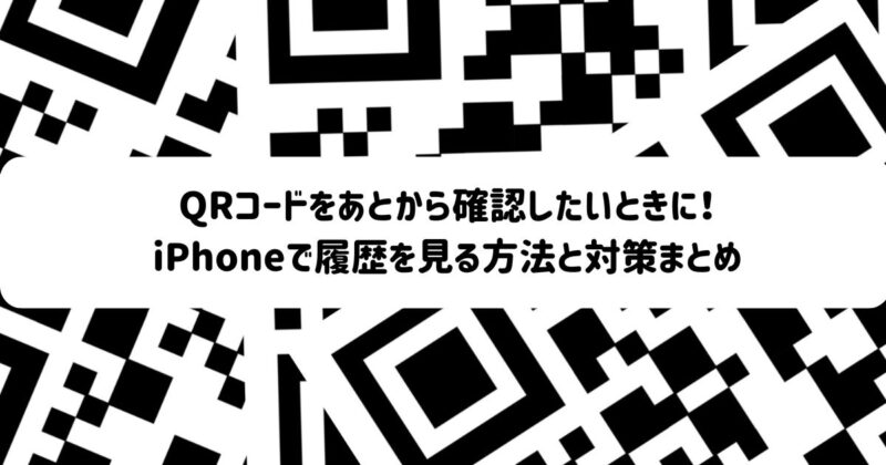 QRコードをあとから確認したいときに！iPhoneで履歴を見る方法と対策まとめ