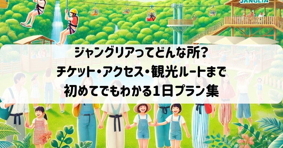 ジャングリアってどんな所？チケット・アクセス・観光ルートまで初めてでもわかる1日プラン集