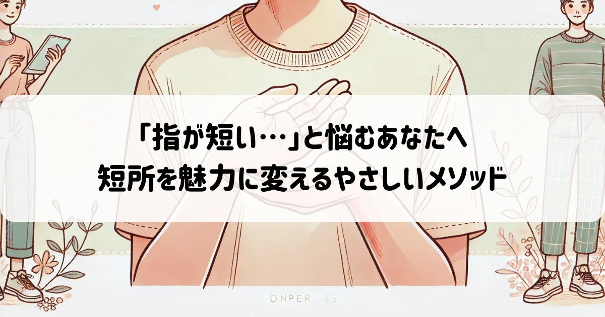 「指が短い…」と悩むあなたへ。短所を魅力に変えるやさしいメソッド