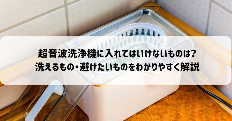 超音波洗浄機に入れてはいけないものは？洗えるもの・避けたいものをわかりやすく解説