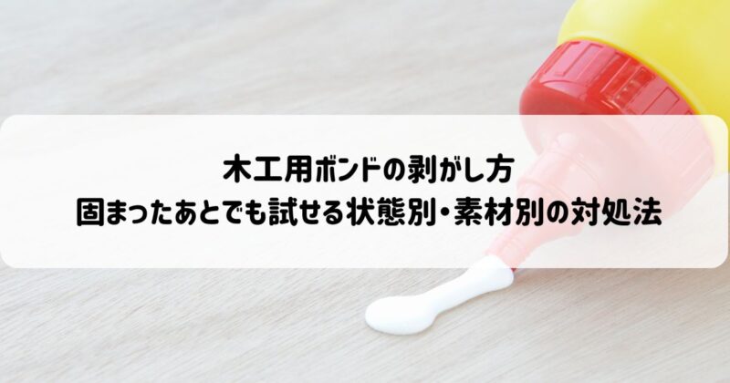 木工用ボンドの剥がし方｜固まったあとでも試せる状態別・素材別の対処法